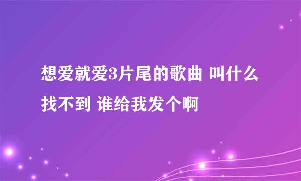 想爱就爱3片尾的歌曲 叫什么 找不到 谁给我发个啊