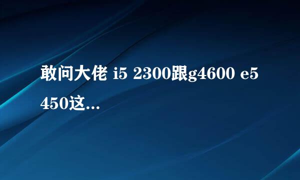 敢问大佬 i5 2300跟g4600 e5450这3个那个好一点啊