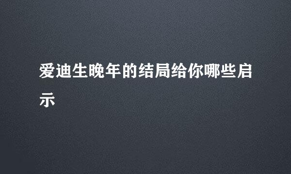 爱迪生晚年的结局给你哪些启示