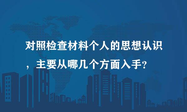 对照检查材料个人的思想认识，主要从哪几个方面入手？