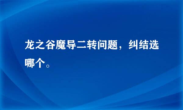 龙之谷魔导二转问题，纠结选哪个。