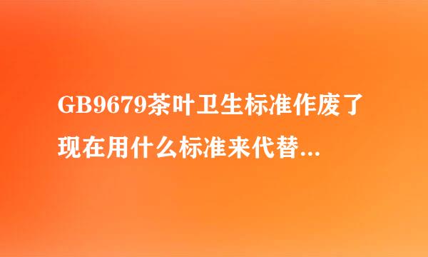 GB9679茶叶卫生标准作废了现在用什么标准来代替茶叶的卫生标准