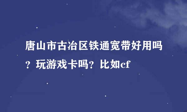 唐山市古冶区铁通宽带好用吗？玩游戏卡吗？比如cf