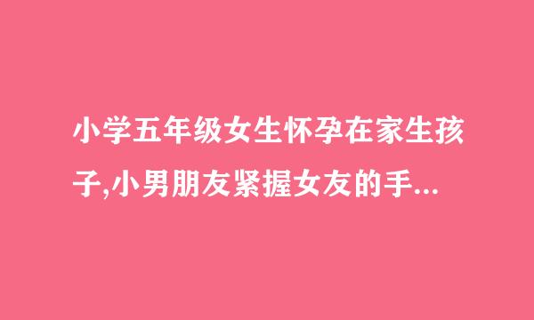 小学五年级女生怀孕在家生孩子,小男朋友紧握女友的手给她加劲!