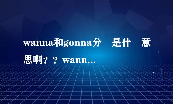 wanna和gonna分別是什麼意思啊？？wanna和want有什麼分別啊？？