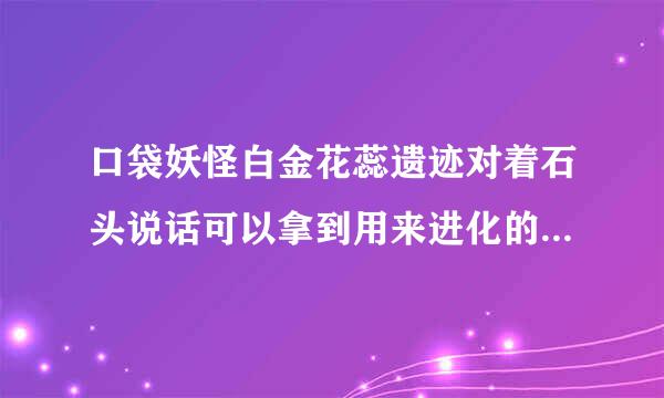 口袋妖怪白金花蕊遗迹对着石头说话可以拿到用来进化的石头？我对着石头不能说话啊