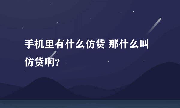 手机里有什么仿货 那什么叫仿货啊？