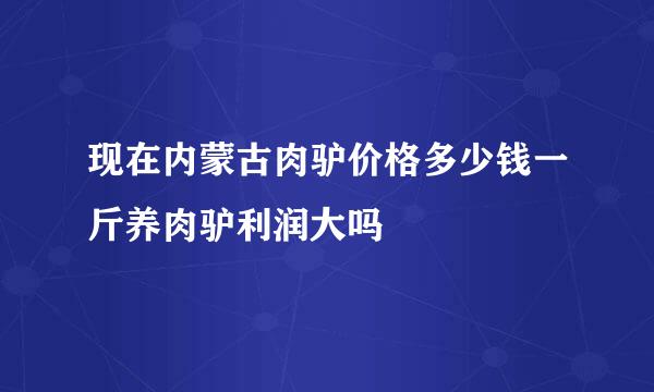 现在内蒙古肉驴价格多少钱一斤养肉驴利润大吗