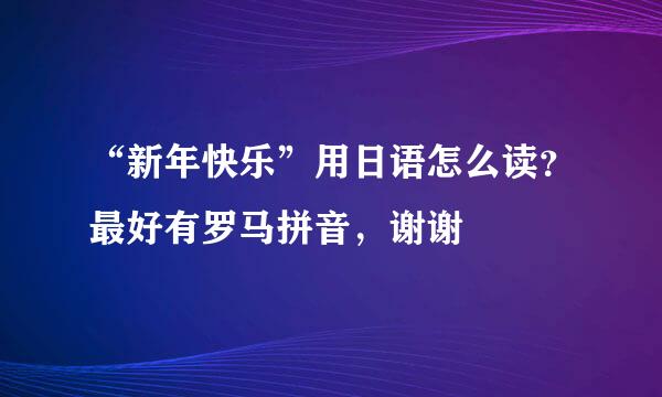 “新年快乐”用日语怎么读？最好有罗马拼音，谢谢