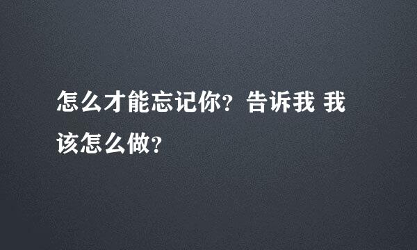 怎么才能忘记你？告诉我 我该怎么做？