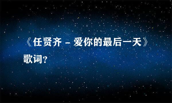 《任贤齐 - 爱你的最后一天》歌词？