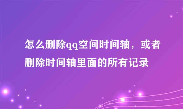 怎么删除qq空间时间轴，或者删除时间轴里面的所有记录