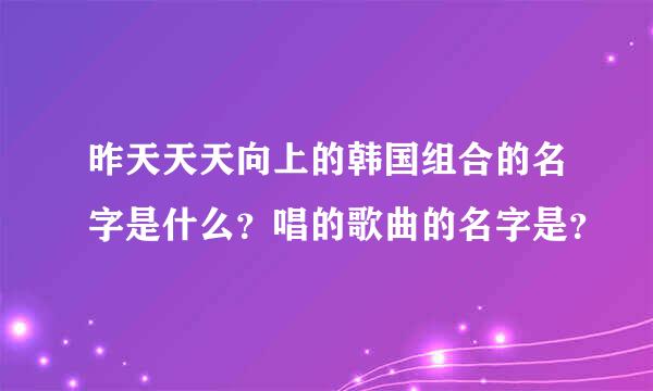 昨天天天向上的韩国组合的名字是什么？唱的歌曲的名字是？