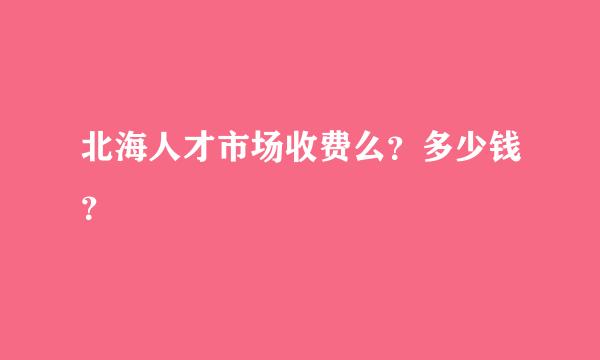 北海人才市场收费么？多少钱？