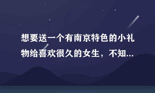 想要送一个有南京特色的小礼物给喜欢很久的女生，不知道送什么比较好。