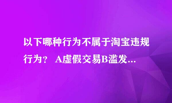 以下哪种行为不属于淘宝违规行为？ A虚假交易B滥发信息C出售假冒商品D成交不卖