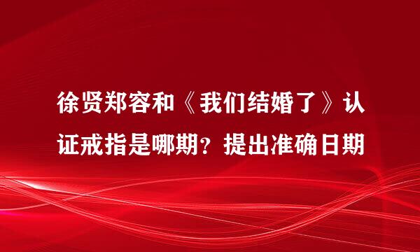 徐贤郑容和《我们结婚了》认证戒指是哪期？提出准确日期