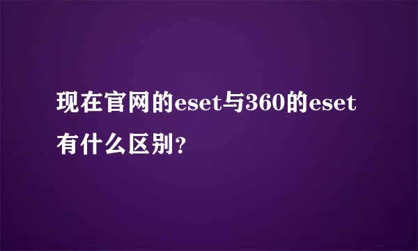 现在官网的eset与360的eset有什么区别？