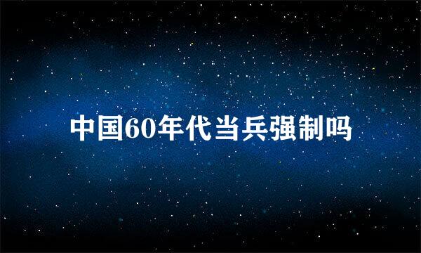 中国60年代当兵强制吗