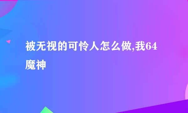 被无视的可怜人怎么做,我64魔神