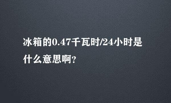 冰箱的0.47千瓦时/24小时是什么意思啊？