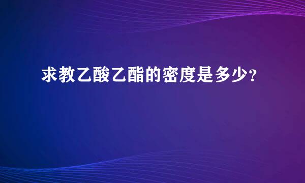 求教乙酸乙酯的密度是多少？