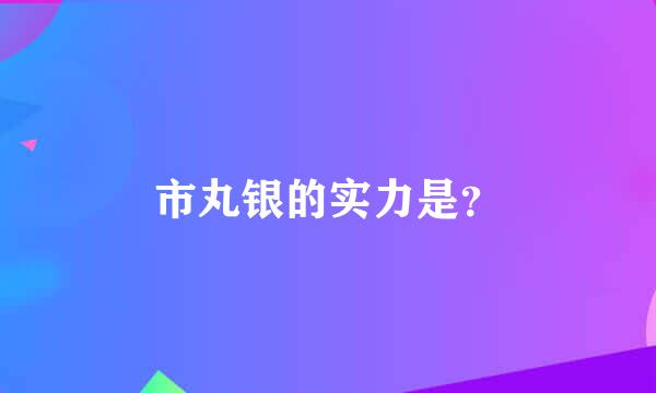 市丸银的实力是？