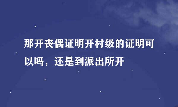 那开丧偶证明开村级的证明可以吗，还是到派出所开