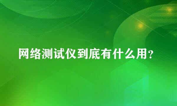 网络测试仪到底有什么用？