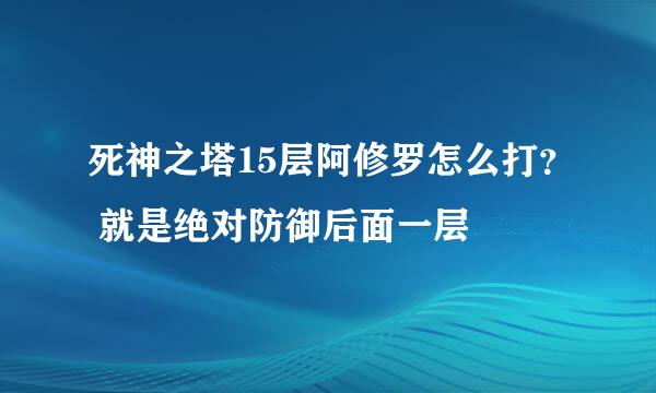 死神之塔15层阿修罗怎么打？ 就是绝对防御后面一层