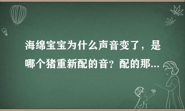 海绵宝宝为什么声音变了，是哪个猪重新配的音？配的那死刑样子？