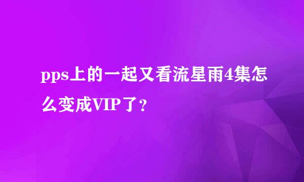 pps上的一起又看流星雨4集怎么变成VIP了？