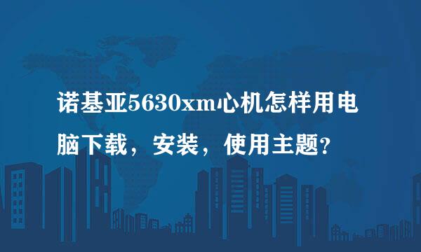 诺基亚5630xm心机怎样用电脑下载，安装，使用主题？