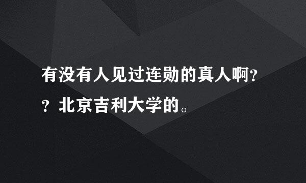 有没有人见过连勋的真人啊？？北京吉利大学的。