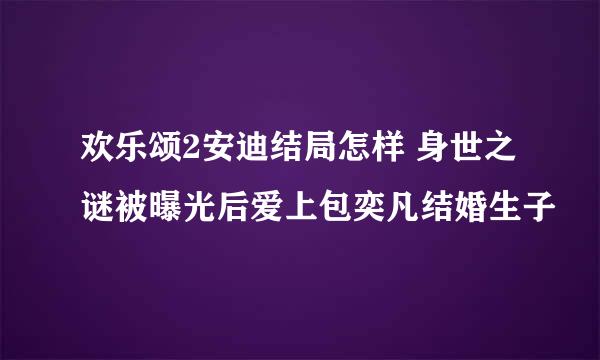 欢乐颂2安迪结局怎样 身世之谜被曝光后爱上包奕凡结婚生子