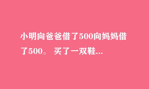 小明向爸爸借了500向妈妈借了500。 买了一双鞋子花了970 ，剩下 30 。还给他爸爸10块