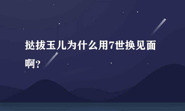 挞拔玉儿为什么用7世换见面啊？