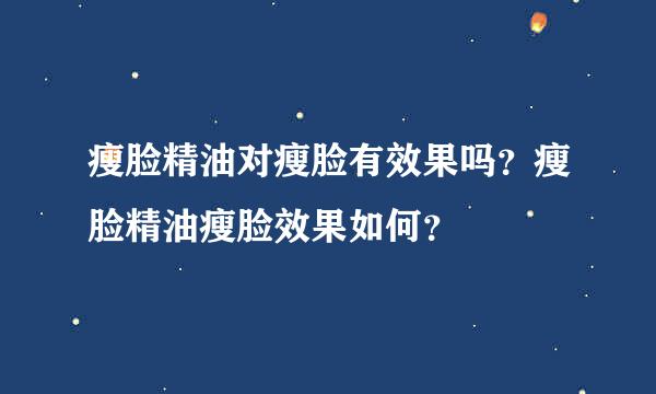 瘦脸精油对瘦脸有效果吗？瘦脸精油瘦脸效果如何？