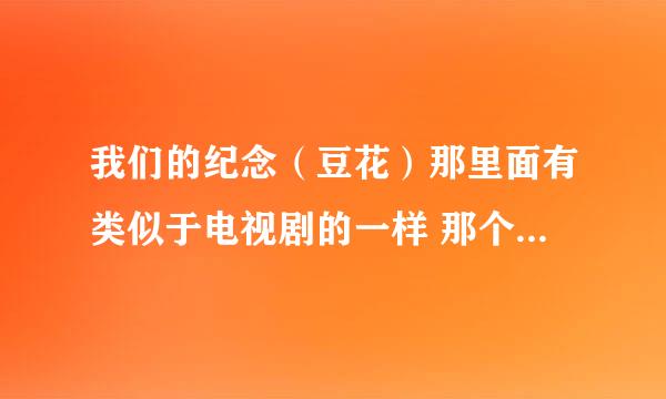 我们的纪念（豆花）那里面有类似于电视剧的一样 那个是什么啊