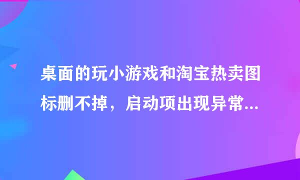 桌面的玩小游戏和淘宝热卖图标删不掉，启动项出现异常，怎么办？