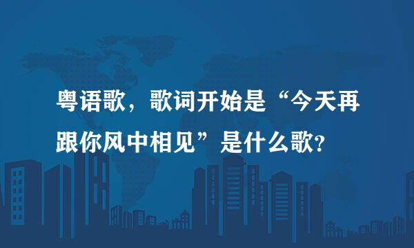 粤语歌，歌词开始是“今天再跟你风中相见”是什么歌？