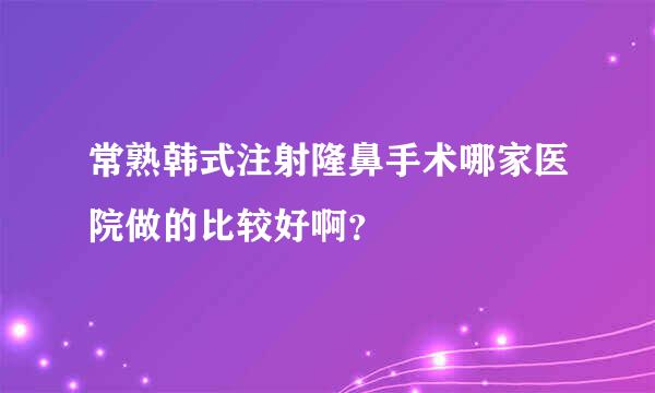 常熟韩式注射隆鼻手术哪家医院做的比较好啊？