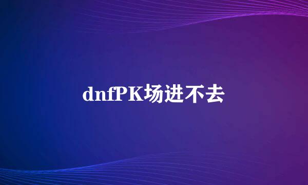 dnfPK场进不去