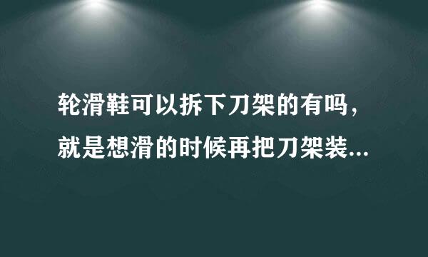 轮滑鞋可以拆下刀架的有吗，就是想滑的时候再把刀架装上去，免得老是脱鞋了。