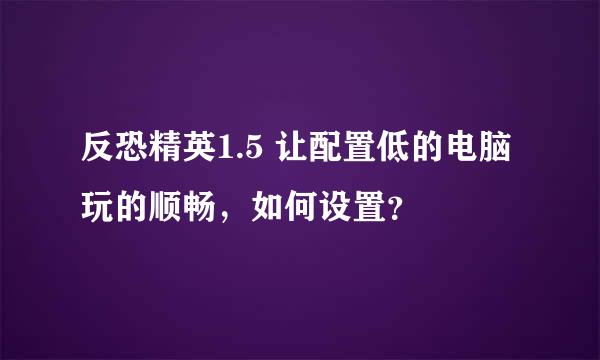 反恐精英1.5 让配置低的电脑玩的顺畅，如何设置？