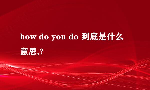 how do you do 到底是什么意思,?