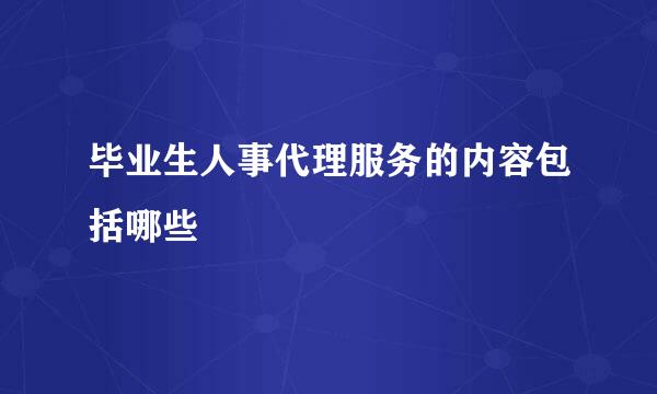 毕业生人事代理服务的内容包括哪些