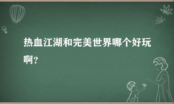 热血江湖和完美世界哪个好玩啊？