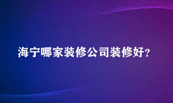 海宁哪家装修公司装修好？