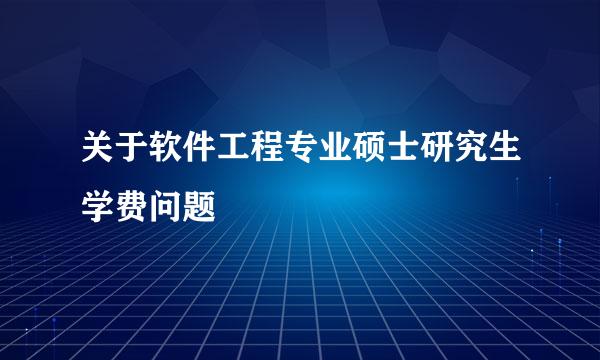 关于软件工程专业硕士研究生学费问题